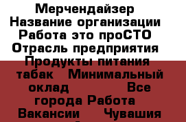 Мерчендайзер › Название организации ­ Работа-это проСТО › Отрасль предприятия ­ Продукты питания, табак › Минимальный оклад ­ 41 000 - Все города Работа » Вакансии   . Чувашия респ.,Алатырь г.